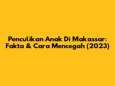 Penculikan Anak Di Makassar: Fakta & Cara Mencegah (2023)