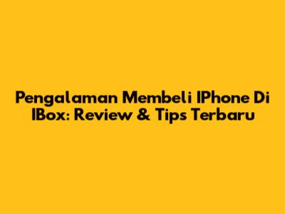 Pengalaman Membeli IPhone Di IBox: Review & Tips Terbaru