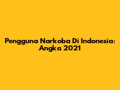 Pengguna Narkoba Di Indonesia: Angka 2021