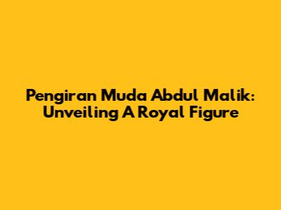 Pengiran Muda Abdul Malik: Unveiling A Royal Figure