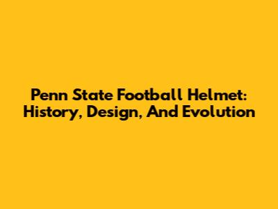 Penn State Football Helmet: History, Design, And Evolution