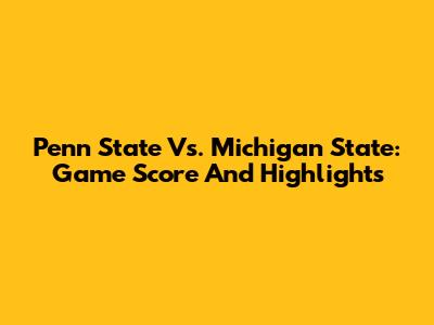 Penn State Vs. Michigan State: Game Score And Highlights
