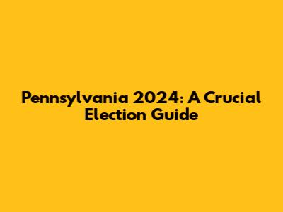 Pennsylvania 2024: A Crucial Election Guide