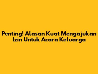Penting! Alasan Kuat Mengajukan Izin Untuk Acara Keluarga