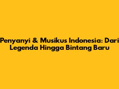 Penyanyi & Musikus Indonesia: Dari Legenda Hingga Bintang Baru