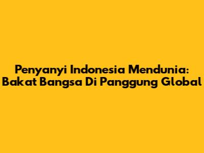 Penyanyi Indonesia Mendunia: Bakat Bangsa Di Panggung Global