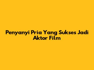 Penyanyi Pria Yang Sukses Jadi Aktor Film