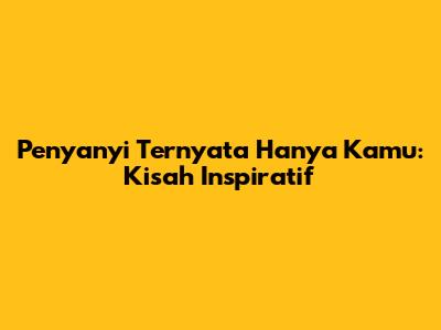 Penyanyi Ternyata Hanya Kamu: Kisah Inspiratif