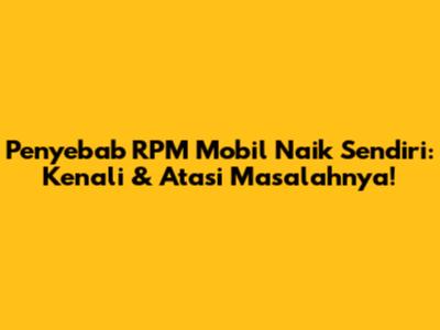 Penyebab RPM Mobil Naik Sendiri: Kenali & Atasi Masalahnya!