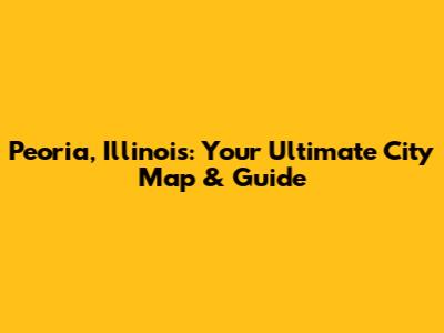 Peoria, Illinois: Your Ultimate City Map & Guide