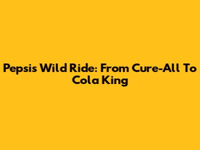 Pepsi's Wild Ride: From Cure-All To Cola King