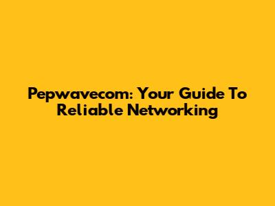 Pepwavecom: Your Guide To Reliable Networking