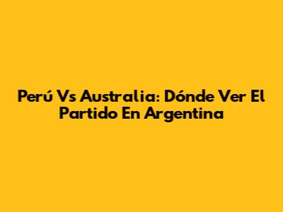 Perú Vs Australia: Dónde Ver El Partido En Argentina