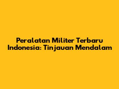 Peralatan Militer Terbaru Indonesia: Tinjauan Mendalam