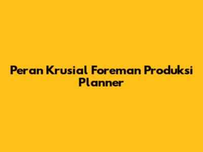 Peran Krusial Foreman Produksi Planner