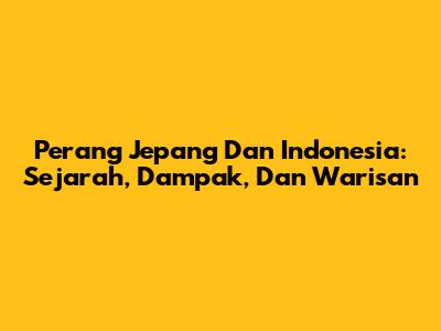 Perang Jepang Dan Indonesia: Sejarah, Dampak, Dan Warisan