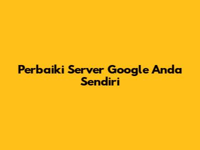 Perbaiki Server Google Anda Sendiri