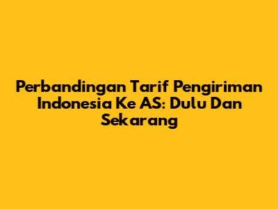 Perbandingan Tarif Pengiriman Indonesia Ke AS: Dulu Dan Sekarang