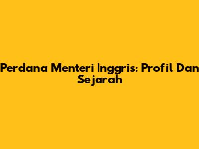 Perdana Menteri Inggris: Profil Dan Sejarah