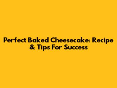 Perfect Baked Cheesecake: Recipe & Tips For Success