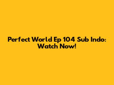 Perfect World Ep 104 Sub Indo: Watch Now!