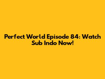 Perfect World Episode 84: Watch Sub Indo Now!