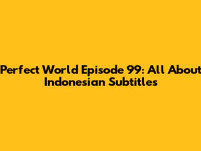 Perfect World Episode 99: All About Indonesian Subtitles