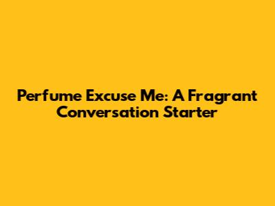 Perfume 'Excuse Me': A Fragrant Conversation Starter