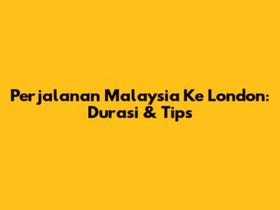 Perjalanan Malaysia Ke London: Durasi & Tips