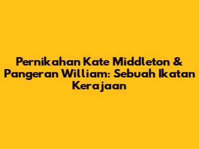Pernikahan Kate Middleton & Pangeran William: Sebuah Ikatan Kerajaan