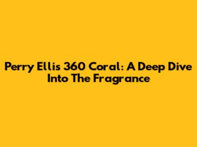Perry Ellis 360 Coral: A Deep Dive Into The Fragrance