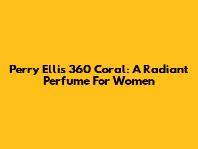 Perry Ellis 360 Coral: A Radiant Perfume For Women