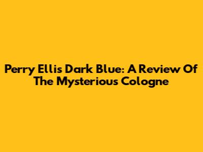 Perry Ellis Dark Blue: A Review Of The Mysterious Cologne