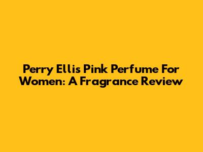 Perry Ellis Pink Perfume For Women: A Fragrance Review