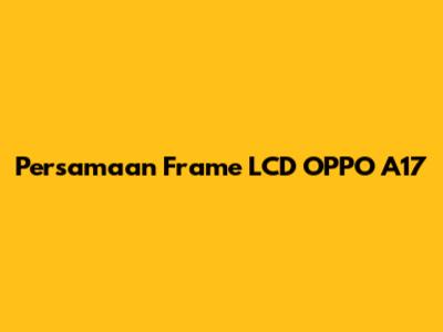 Persamaan Frame LCD OPPO A17