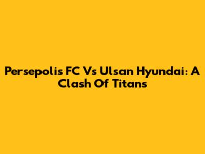 Persepolis FC Vs Ulsan Hyundai: A Clash Of Titans
