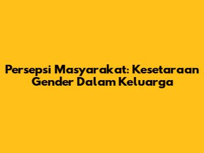 Persepsi Masyarakat: Kesetaraan Gender Dalam Keluarga