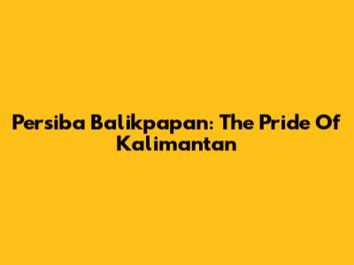 Persiba Balikpapan: The Pride Of Kalimantan