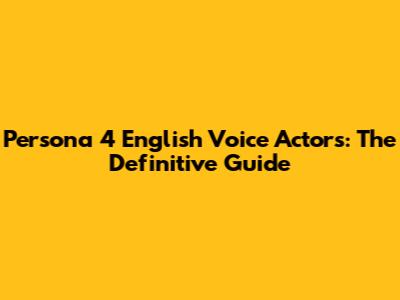 Persona 4 English Voice Actors: The Definitive Guide