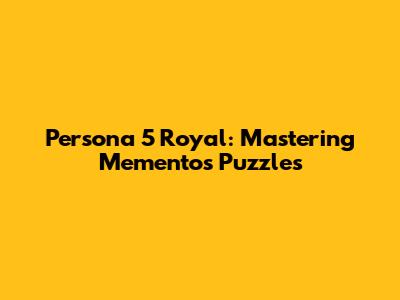 Persona 5 Royal: Mastering Mementos Puzzles