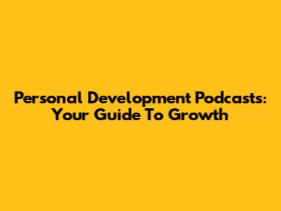 Personal Development Podcasts: Your Guide To Growth