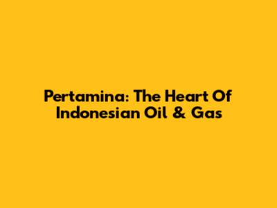 Pertamina: The Heart Of Indonesian Oil & Gas