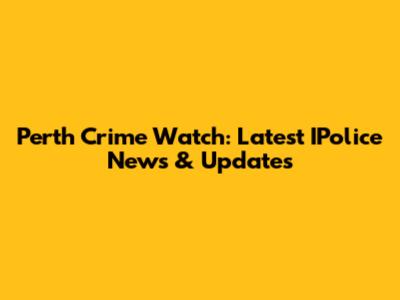 Perth Crime Watch: Latest IPolice News & Updates