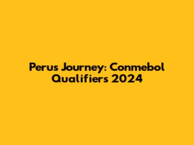 Peru's Journey: Conmebol Qualifiers 2024