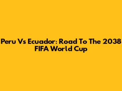 Peru Vs Ecuador: Road To The 2038 FIFA World Cup