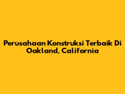 Perusahaan Konstruksi Terbaik Di Oakland, California