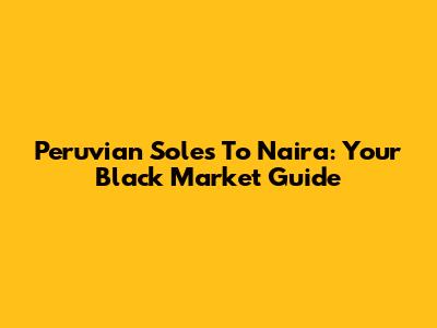 Peruvian Soles To Naira: Your Black Market Guide