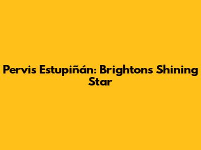 Pervis Estupiñán: Brighton's Shining Star