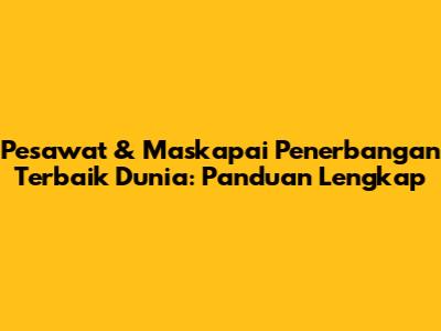Pesawat & Maskapai Penerbangan Terbaik Dunia: Panduan Lengkap