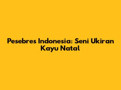 Pesebres Indonesia: Seni Ukiran Kayu Natal